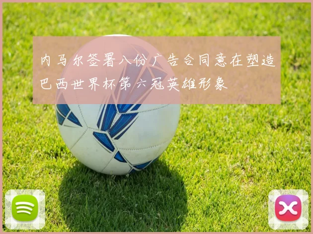 内马尔签署八份广告合同意在塑造巴西世界杯第六冠英雄形象