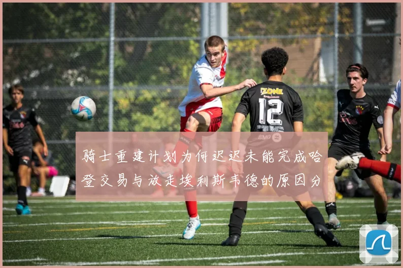 骑士重建计划为何迟迟未能完成哈登交易与放走埃利斯韦德的原因分析
