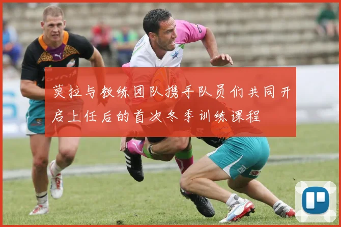 莫拉与教练团队携手队员们共同开启上任后的首次冬季训练课程
