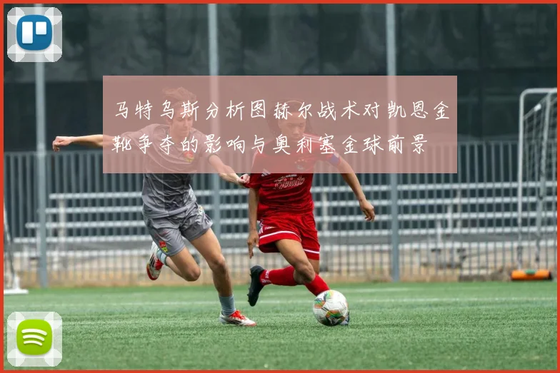 马特乌斯分析图赫尔战术对凯恩金靴争夺的影响与奥利塞金球前景