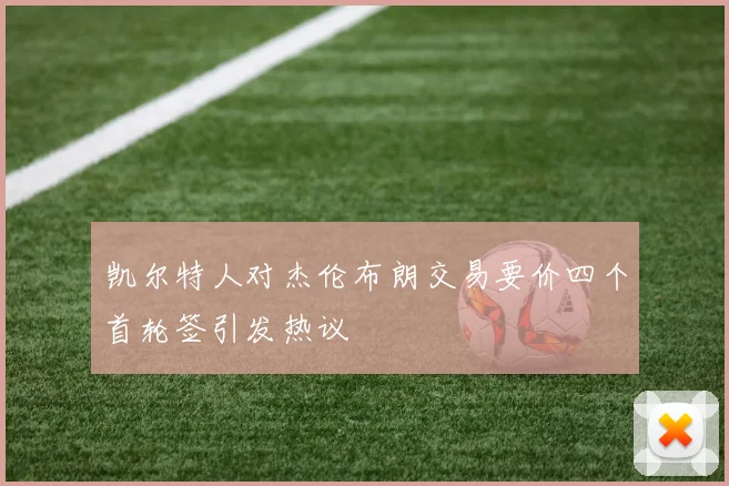 凯尔特人对杰伦布朗交易要价四个首轮签引发热议