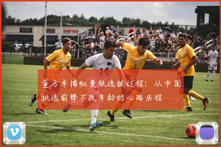 董方卓揭秘曼联选拔过程：从中国挑选前锋不改年龄的心路历程