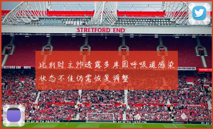 比利时主帅透露多库因呼吸道感染状态不佳仍需恢复调整