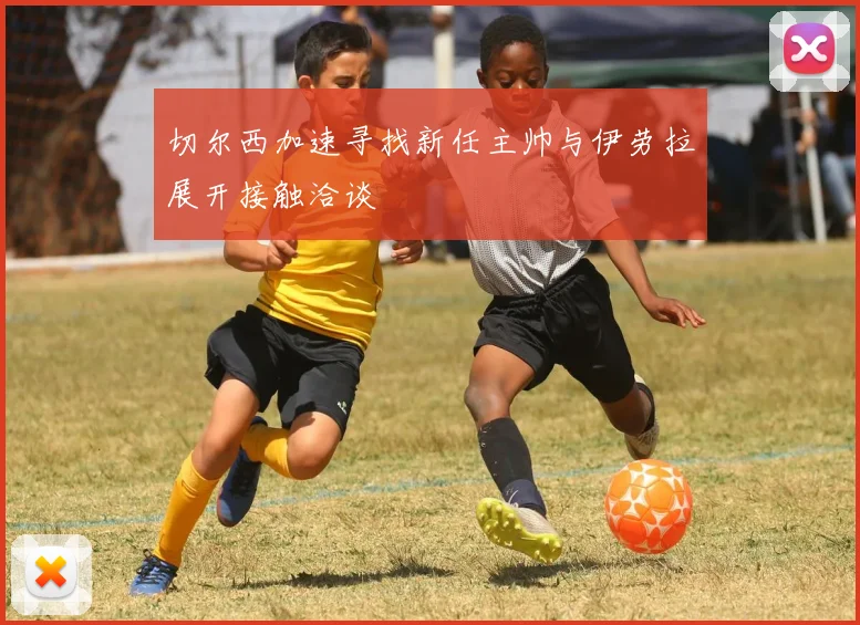 切尔西加速寻找新任主帅与伊劳拉展开接触洽谈