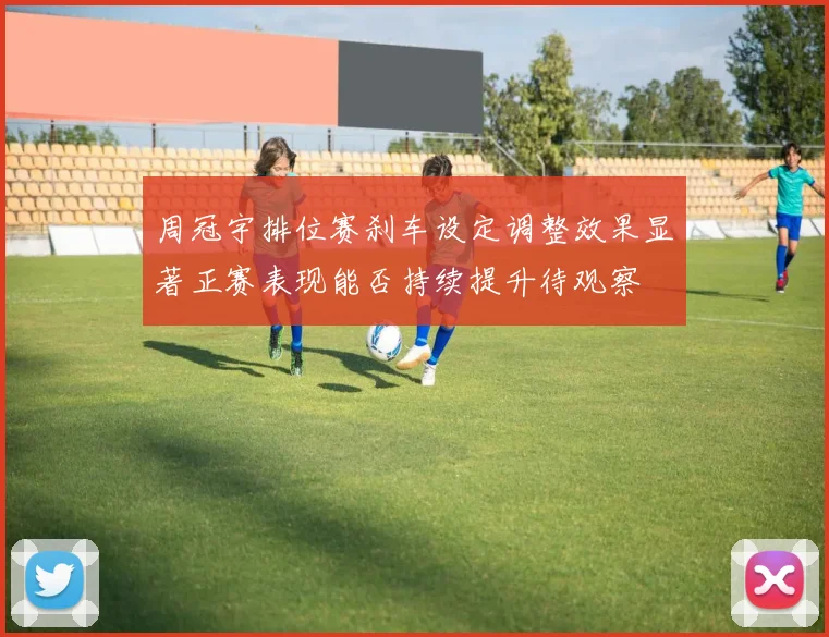 周冠宇排位赛刹车设定调整效果显著正赛表现能否持续提升待观察