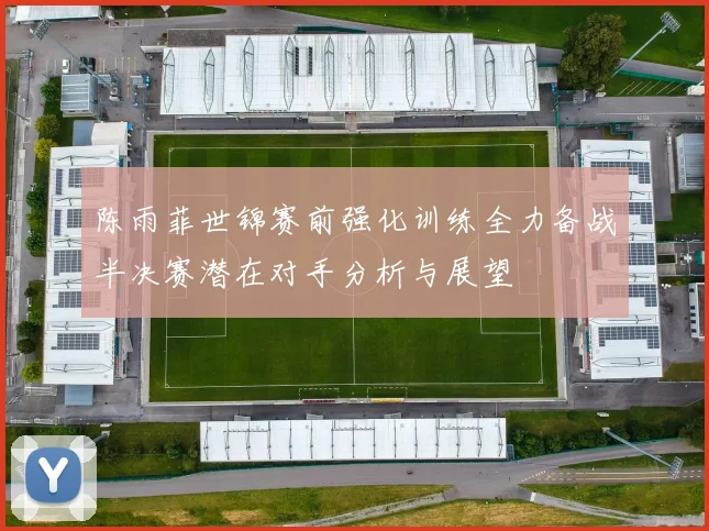 陈雨菲世锦赛前强化训练全力备战半决赛潜在对手分析与展望