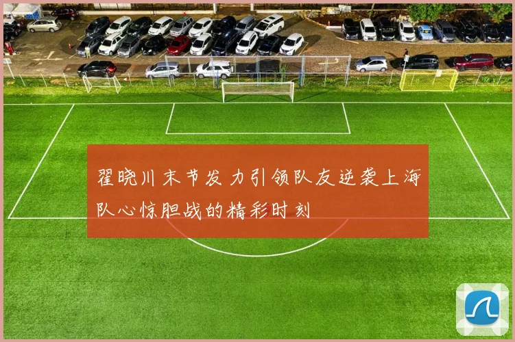 翟晓川末节发力引领队友逆袭上海队心惊胆战的精彩时刻