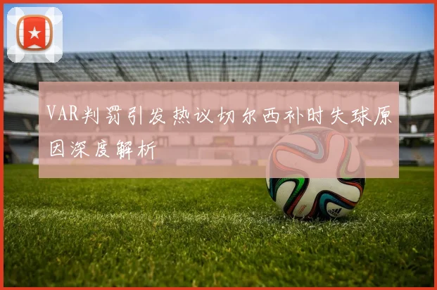VAR判罚引发热议切尔西补时失球原因深度解析