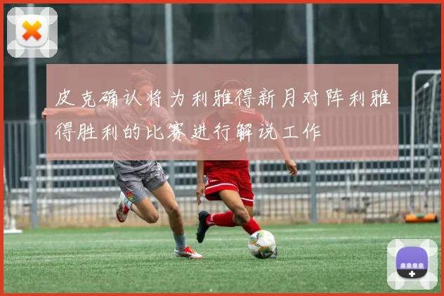 皮克确认将为利雅得新月对阵利雅得胜利的比赛进行解说工作