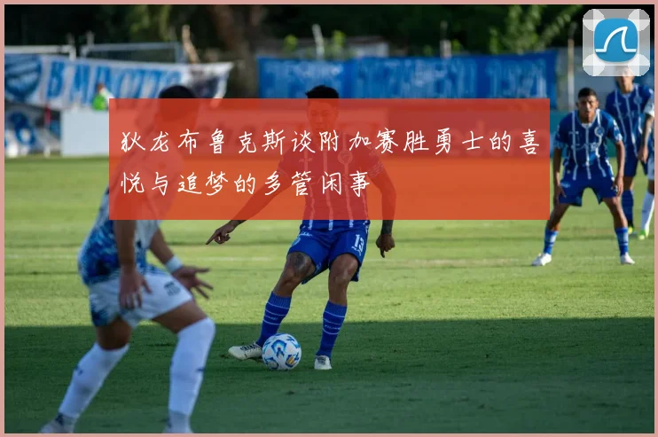 狄龙布鲁克斯谈附加赛胜勇士的喜悦与追梦的多管闲事