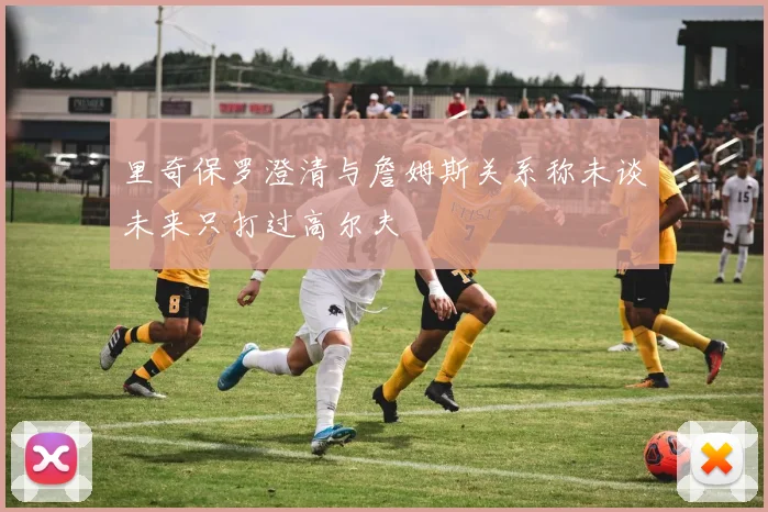 里奇保罗澄清与詹姆斯关系称未谈未来只打过高尔夫