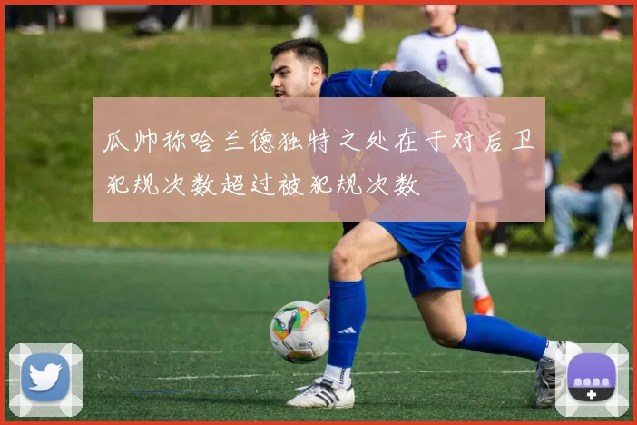 瓜帅称哈兰德独特之处在于对后卫犯规次数超过被犯规次数