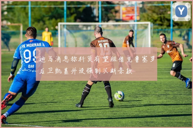 迪马消息称科莫有望租借克鲁塞罗后卫凯基并设强制买断条款