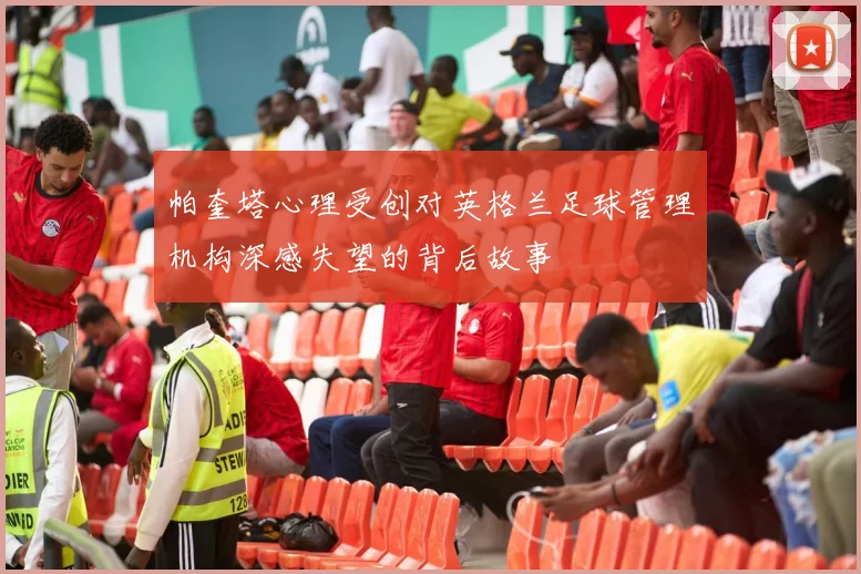 帕奎塔心理受创对英格兰足球管理机构深感失望的背后故事