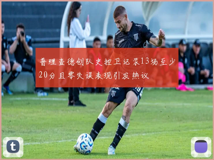 普理查德创队史控卫记录13场至少20分且零失误表现引发热议
