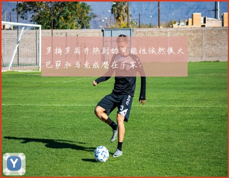 罗梅罗离开热刺的可能性依然很大巴萨和马竞成潜在下家
