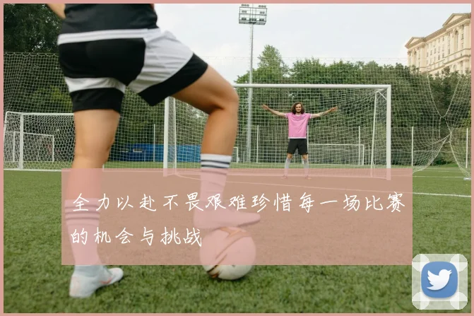 全力以赴不畏艰难珍惜每一场比赛的机会与挑战