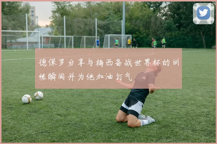 德保罗分享与梅西备战世界杯的训练瞬间并为他加油打气