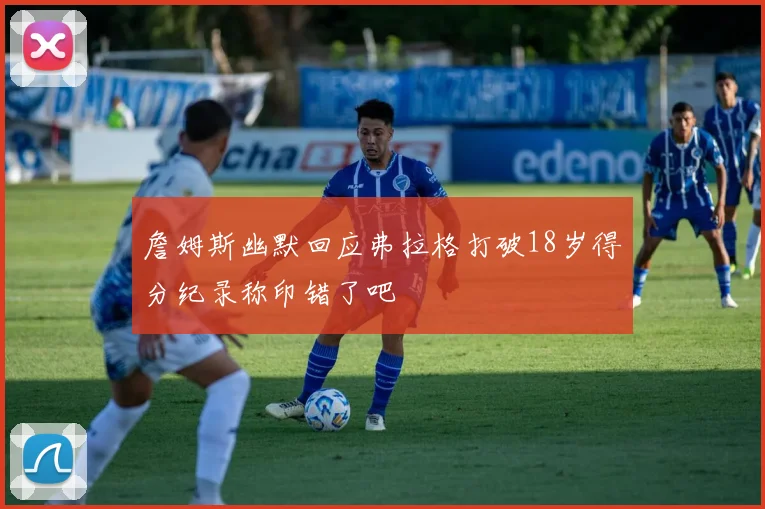 詹姆斯幽默回应弗拉格打破18岁得分纪录称印错了吧