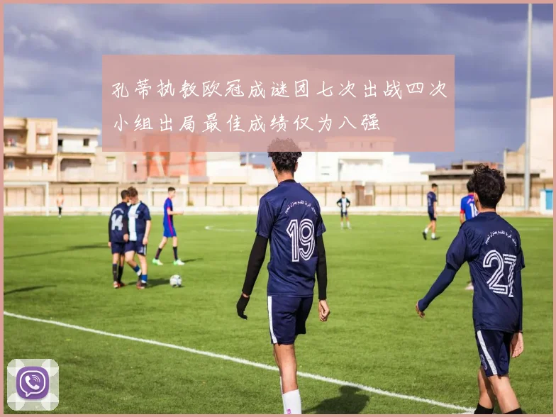 孔蒂执教欧冠成谜团七次出战四次小组出局最佳成绩仅为八强