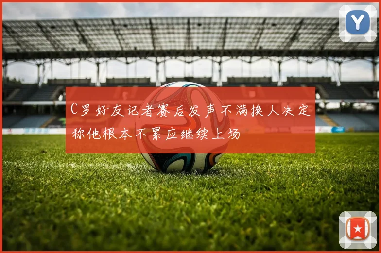 C罗好友记者赛后发声不满换人决定称他根本不累应继续上场
