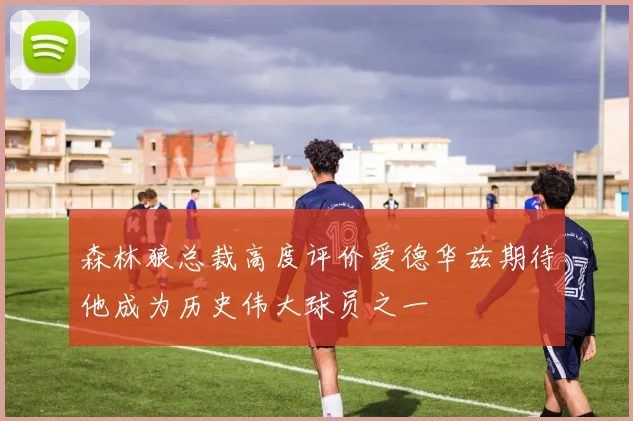 森林狼总裁高度评价爱德华兹期待他成为历史伟大球员之一