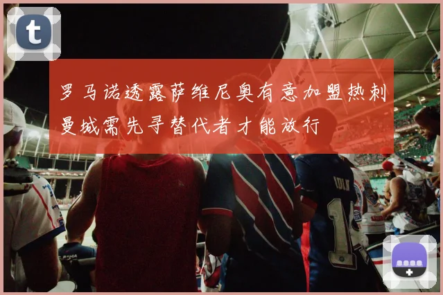 罗马诺透露萨维尼奥有意加盟热刺曼城需先寻替代者才能放行
